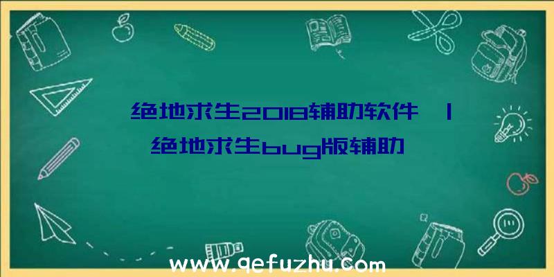 「绝地求生2018辅助软件」|绝地求生bug版辅助